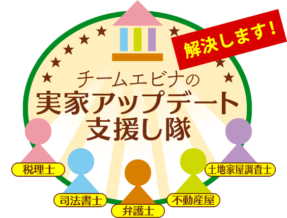 チームエビナの実家アップデート支援し隊（税理士、司法書士、弁護士、不動産屋、土地家屋調査士）がその実家問題を解決します！